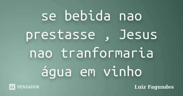 se bebida nao prestasse , Jesus nao tranformaria água em vinho... Frase de Luiz Fagundes.