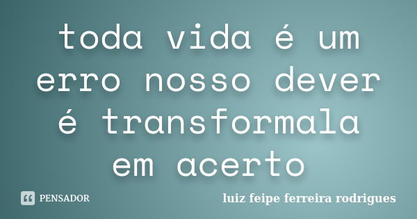 toda vida é um erro nosso dever é transformala em acerto... Frase de luiz feipe ferreira rodrigues.