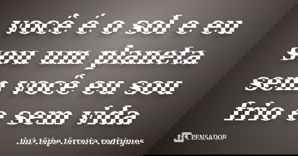 você é o sol e eu sou um planeta sem você eu sou frio e sem vida... Frase de luiz feipe ferreira rodrigues.