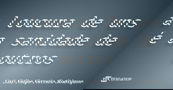 a loucura de uns é a sanidade de outros... Frase de Luiz Felipe Ferreira Rodrigues.