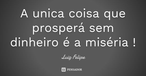 A unica coisa que prosperá sem dinheiro é a miséria !... Frase de Luiz Felipe.