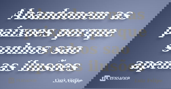 Abandonem as paixoes porque sonhos sao apenas ilusões... Frase de Luiz Felipe.