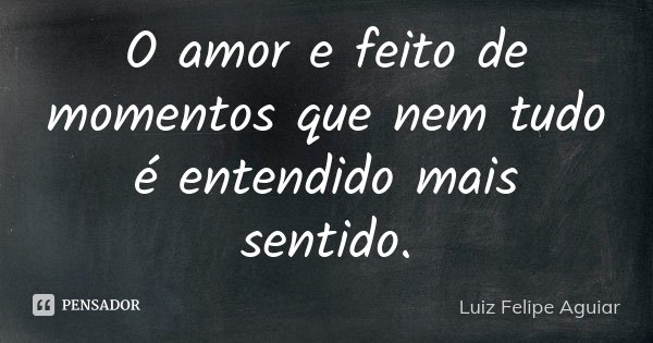 O amor e feito de momentos que nem tudo é entendido mais sentido.... Frase de Luiz Felipe Aguiar.