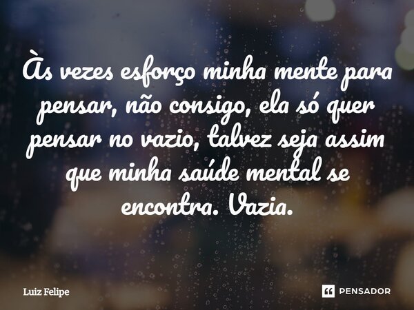 Às vezes esforço minha mente para pensar, não consigo, ela só quer pensar no vazio, talvez seja assim que minha saúde mental se encontra. Vazia.... Frase de Luiz Felipe.