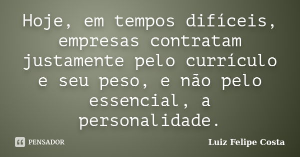 Hoje, em tempos difíceis, empresas contratam justamente pelo currículo e seu peso, e não pelo essencial, a personalidade.... Frase de Luiz Felipe Costa.