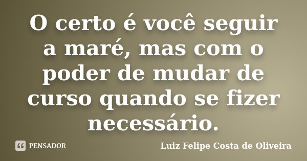 O certo é você seguir a maré, mas com o poder de mudar de curso quando se fizer necessário.... Frase de Luiz Felipe Costa de Oliveira.