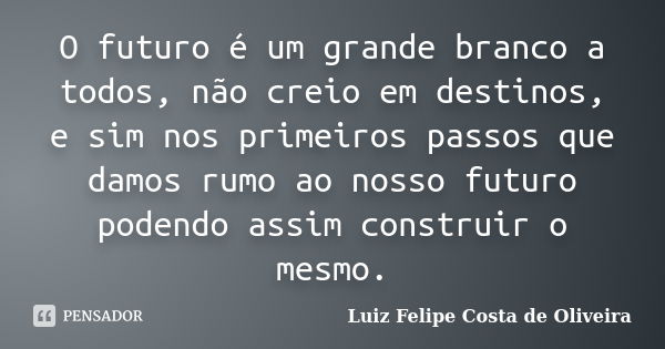 O futuro é um grande branco a todos, não creio em destinos, e sim nos primeiros passos que damos rumo ao nosso futuro podendo assim construir o mesmo.... Frase de Luiz Felipe Costa de Oliveira.