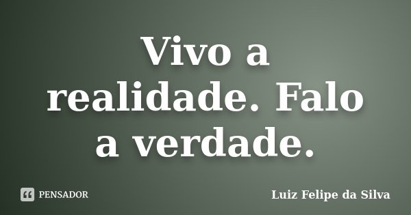 Vivo a realidade. Falo a verdade.... Frase de Luiz Felipe da Silva.