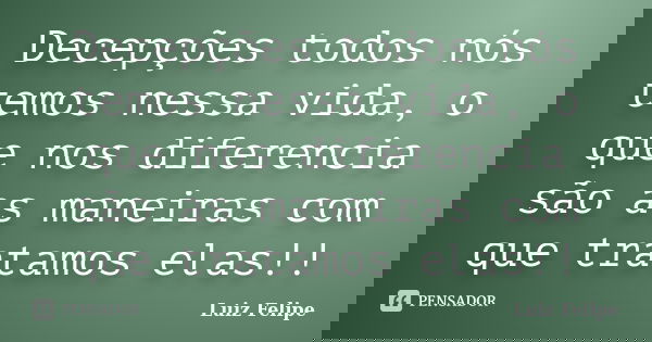 Decepções todos nós temos nessa vida, o que nos diferencia são as maneiras com que tratamos elas!!... Frase de Luiz Felipe.