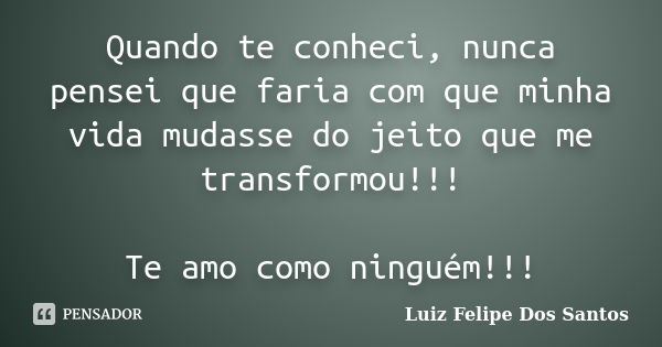 Quando te conheci, nunca pensei que faria com que minha vida mudasse do jeito que me transformou!!! Te amo como ninguém!!!... Frase de Luiz Felipe Dos Santos.