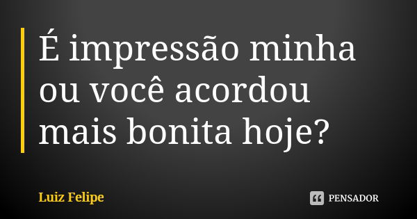 É impressão minha ou você acordou mais bonita hoje?... Frase de LUIZ FELIPE.