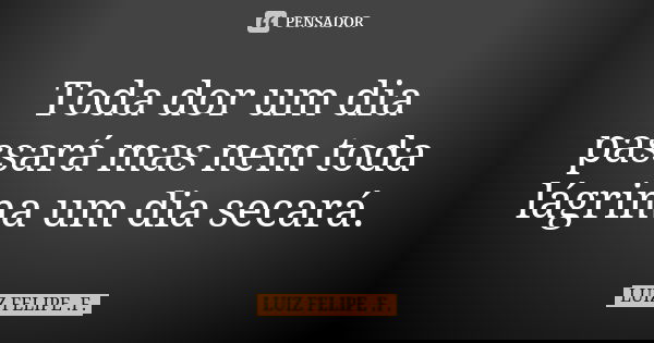 Toda dor um dia passará mas nem toda lágrima um dia secará.... Frase de LUIZ FELIPE .F..