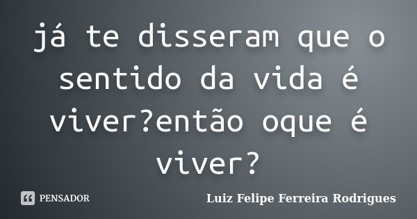 já te disseram que o sentido da vida é viver?então oque é viver?... Frase de Luiz Felipe Ferreira Rodrigues.