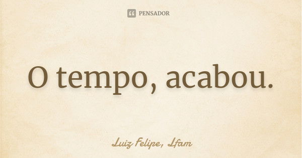 O tempo, acabou.... Frase de Luiz Felipe, Lfam.