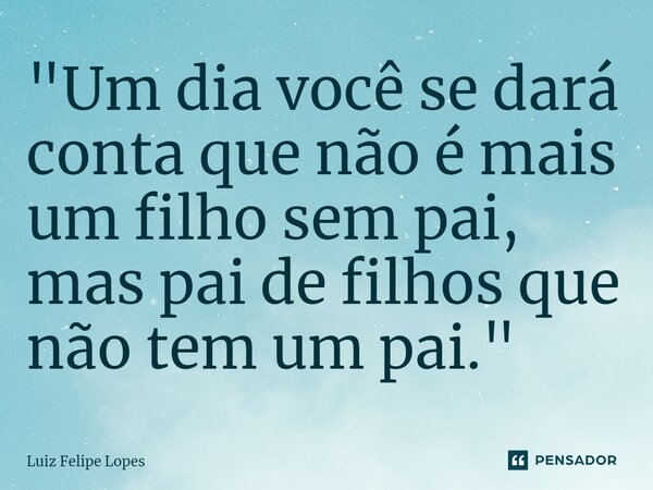 ⁠"Um dia você se dará conta que não é mais um filho sem pai, mas pai de filhos que não tem um pai."... Frase de Luiz Felipe Lopes.