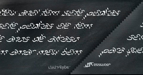 Meu anel tem sete pedras sete pedras ele tem sete anos de atraso para quem amar meu bem... Frase de Luiz Felipe.