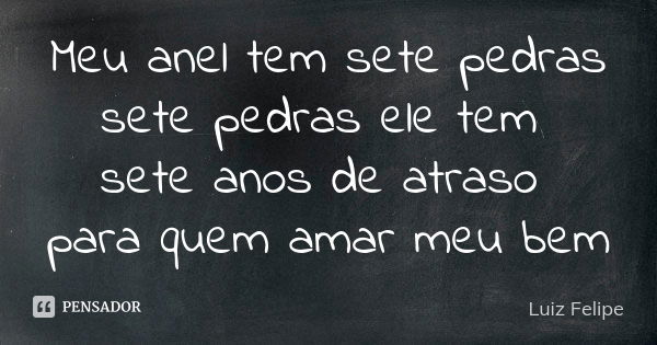 Meu anel tem sete pedras sete pedras ele tem sete anos de atraso para quem amar meu bem... Frase de Luiz Felipe.