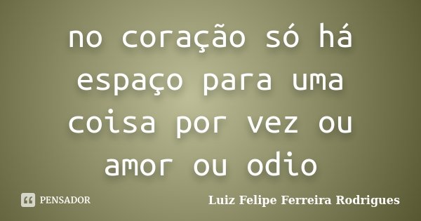 no coração só há espaço para uma coisa por vez ou amor ou odio... Frase de Luiz Felipe Ferreira Rodrigues.