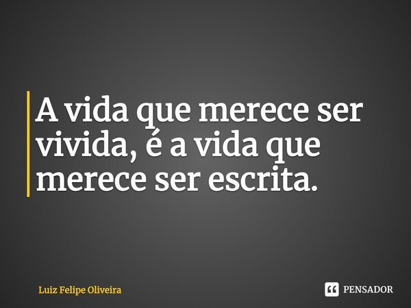 ⁠A vida que merece ser vivida, é a vida que merece ser escrita.... Frase de Luiz Felipe Oliveira.