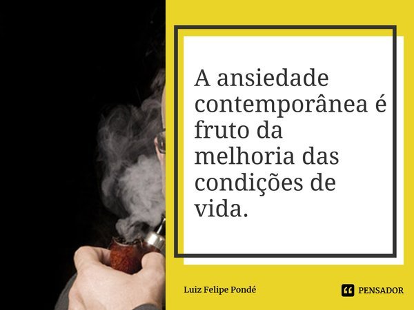 ⁠A ansiedade contemporânea é fruto da melhoria das condições de vida.... Frase de Luiz Felipe Pondé.