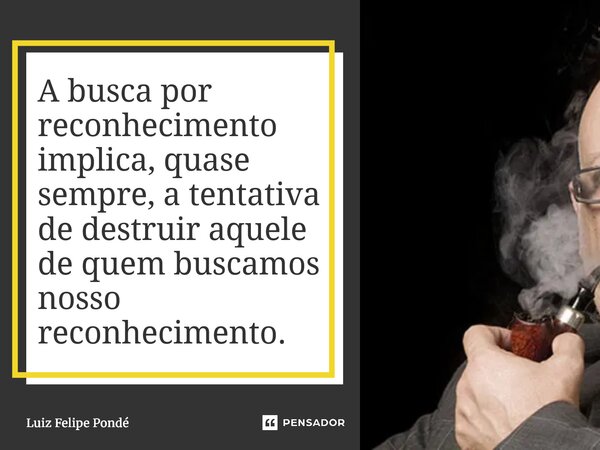 ⁠A busca por reconhecimento implica, quase sempre, a tentativa de destruir aquele de quem buscamos nosso reconhecimento.... Frase de Luiz Felipe Pondé.