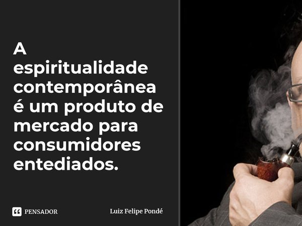 ⁠A espiritualidade contemporânea é um produto de mercado para consumidores entediados.... Frase de Luiz Felipe Pondé.