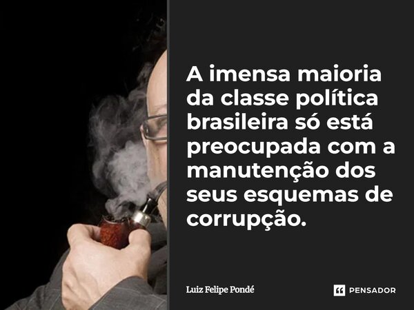 ⁠A imensa maioria da classe política brasileira só está preocupada com a manutenção dos seus esquemas de corrupção.... Frase de Luiz Felipe Pondé.