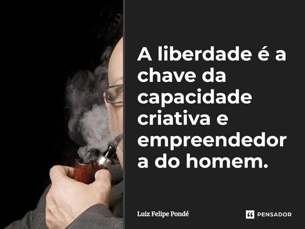 ⁠A liberdade é a chave da capacidade criativa e empreendedora do homem.... Frase de Luiz Felipe Pondé.