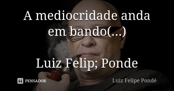 A mediocridade anda em bando(...) Luiz Felip; Ponde... Frase de Luiz Felipe Ponde.