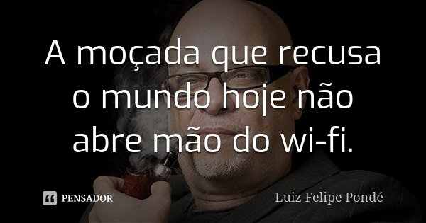 A moçada que recusa o mundo hoje não abre mão do wi-fi.... Frase de Luiz Felipe Pondé.