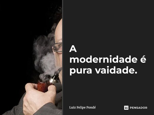 ⁠A modernidade é pura vaidade.... Frase de Luiz Felipe Pondé.