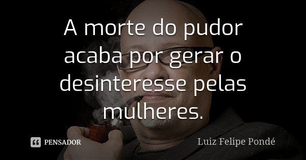 A morte do pudor acaba por gerar o desinteresse pelas mulheres.... Frase de Luiz Felipe Pondé.