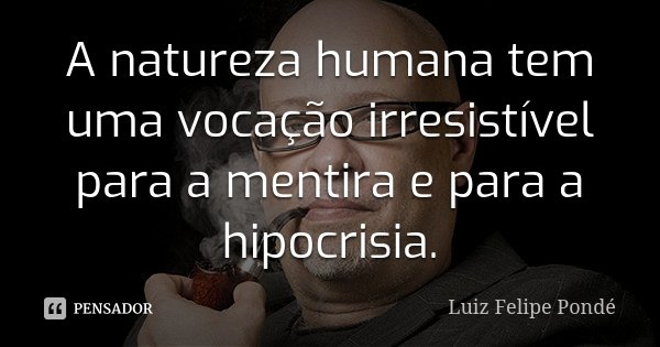 A natureza humana tem uma vocação irresistível para a mentira e para a hipocrisia.... Frase de Luiz Felipe Pondé.