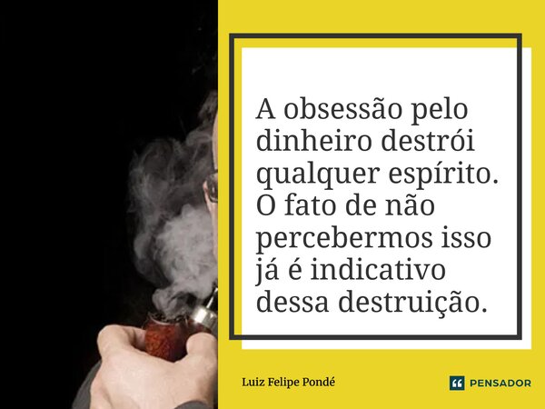 ⁠A obsessão pelo dinheiro destrói qualquer espírito. O fato de não percebermos isso já é indicativo dessa destruição.... Frase de Luiz Felipe Pondé.