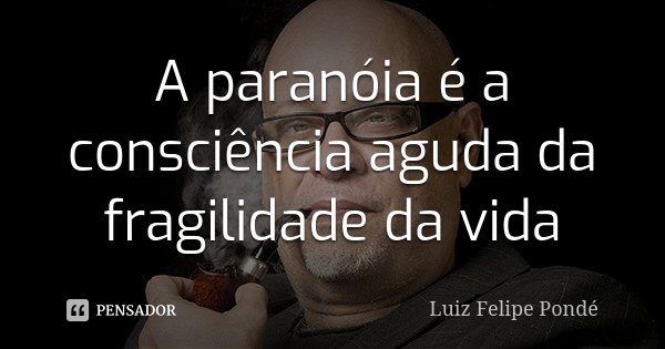 A paranóia é a consciência aguda da fragilidade da vida... Frase de Luiz Felipe Pondé.