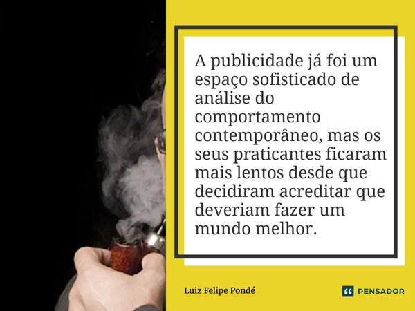 A publicidade já foi um espaço sofisticado de análise do comportamento contemporâneo, mas os seus praticantes ficaram mais lentos desde que decidiram acreditar... Frase de Luiz Felipe Pondé.