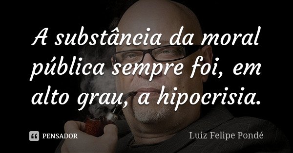 A substância da moral pública sempre foi, em alto grau, a hipocrisia.... Frase de Luiz Felipe Pondé.