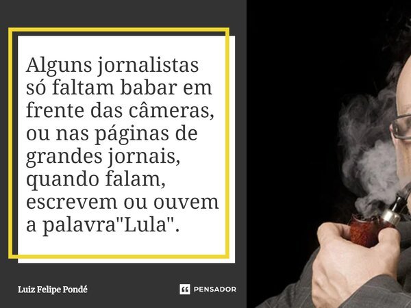 ⁠Alguns jornalistas só faltam babar em frente das câmeras, ou nas páginas de grandes jornais, quando falam, escrevem ou ouvem a palavra "Lula".... Frase de Luiz Felipe Pondé.