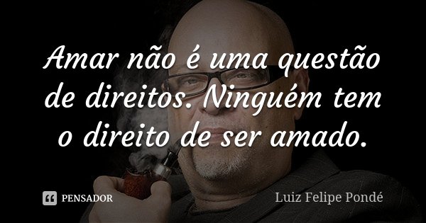 Amar não é uma questão de direitos. Ninguém tem o direito de ser amado.... Frase de Luiz Felipe Pondé.