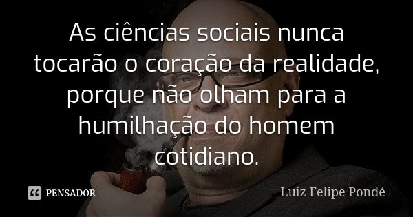 As ciências sociais nunca tocarão o coração da realidade, porque não olham para a humilhação do homem cotidiano.... Frase de Luiz Felipe Pondé.