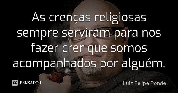 As crenças religiosas sempre serviram para nos fazer crer que somos acompanhados por alguém.... Frase de Luiz Felipe Pondé.