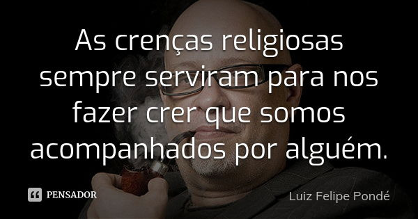 As crenças religiosas sempre serviram para nos fazer crer que somos acompanhados por alguém.... Frase de Luiz Felipe Pondé.