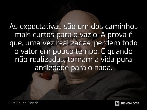 As expectativas são um dos caminhos mais curtos para o vazio. A prova é que, uma vez realizadas, perdem todo o valor em pouco tempo. E quando não realizadas, t... Frase de Luiz Felipe Pondé.