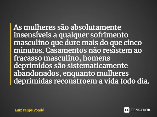 ⁠⁠As mulheres são absolutamente insensíveis a qualquer sofrimento masculino que dure mais do que cinco
minutos. Casamentos não resistem ao fracasso masculino, h... Frase de Luiz Felipe Pondé.