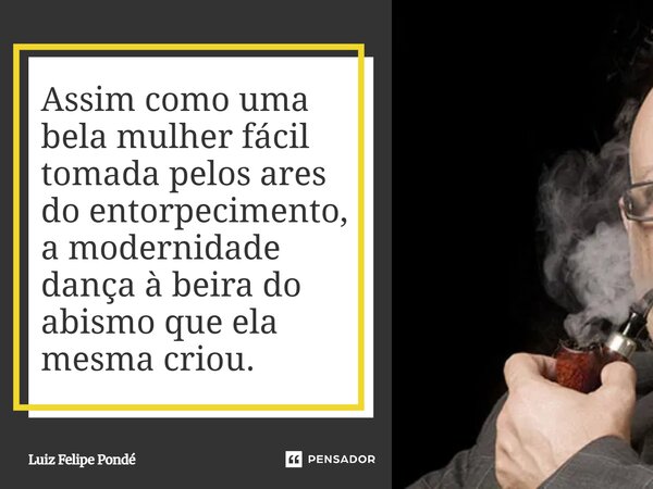 Assim como uma bela mulher fácil tomada pelos ares do entorpecimento, a modernidade dança à beira do abismo que ela mesma criou.... Frase de Luiz Felipe Pondé.