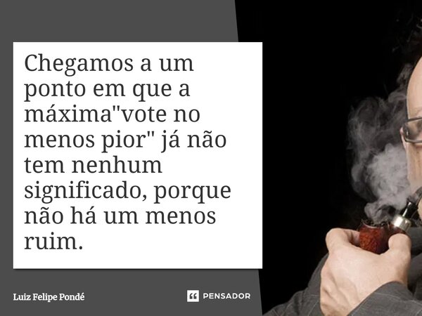 ⁠Chegamos a um ponto em que a máxima "vote no menos pior" já não tem nenhum significado, porque não há um menos ruim.... Frase de Luiz Felipe Pondé.