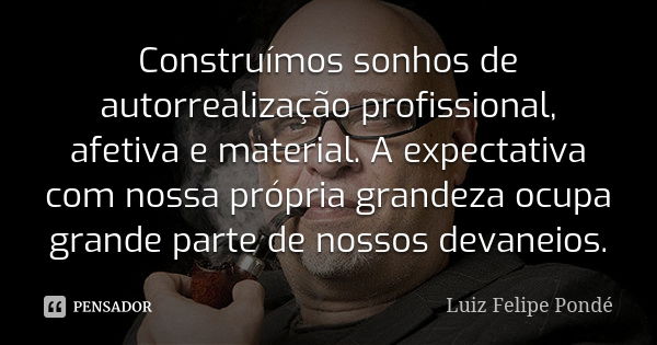 Construímos sonhos de autorrealização profissional, afetiva e material. A expectativa com nossa própria grandeza ocupa grande parte de nossos devaneios.... Frase de Luiz Felipe Pondé.