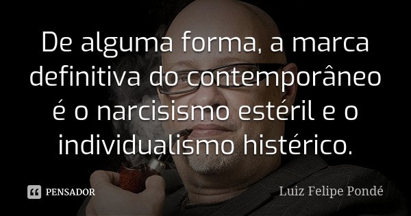 De alguma forma, a marca definitiva do contemporâneo é o narcisismo estéril e o individualismo histérico.... Frase de Luiz Felipe Pondé.