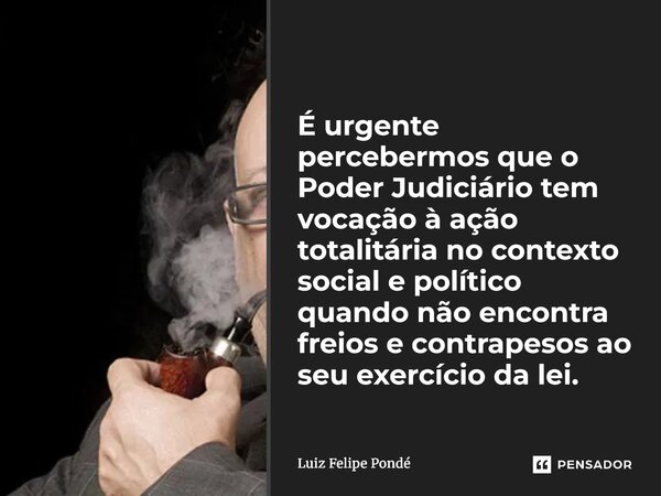 É urgente percebermos que o Poder Judiciário tem vocação à ação totalitária no contexto social e político quando não encontra freios e contrapesos ao seu exerc... Frase de Luiz Felipe Pondé.