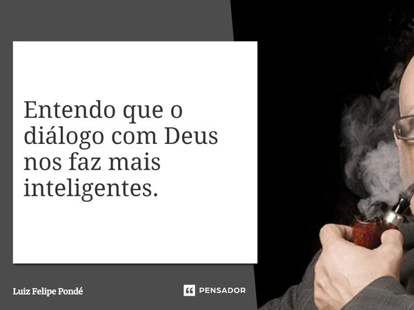 ⁠Entendo que o diálogo com Deus nos faz mais inteligentes.... Frase de Luiz Felipe Pondé.